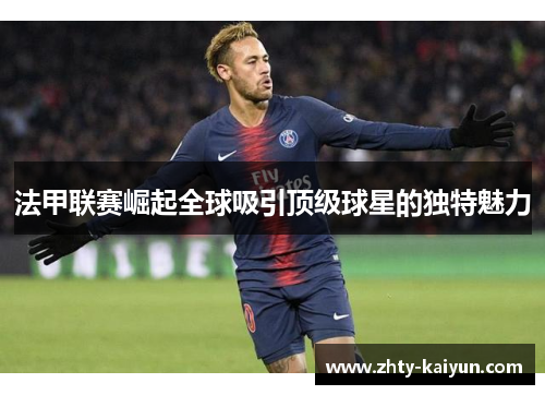 法甲联赛崛起全球吸引顶级球星的独特魅力