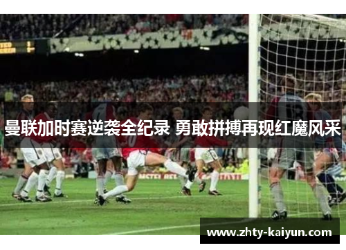 曼联加时赛逆袭全纪录 勇敢拼搏再现红魔风采